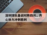 乐鱼体育登录-深圳球队备战对阵四川，齐心协力冲刺胜利的简单介绍